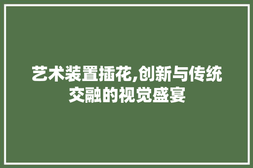 艺术装置插花,创新与传统交融的视觉盛宴 土壤施肥