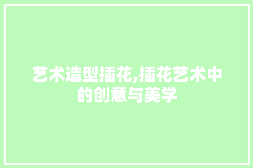 艺术造型插花,插花艺术中的创意与美学 番茄病虫害防治