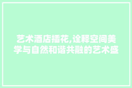 艺术酒店插花,诠释空间美学与自然和谐共融的艺术盛宴 土壤施肥