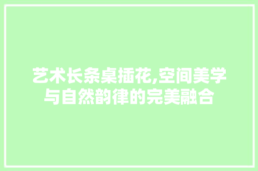 艺术长条桌插花,空间美学与自然韵律的完美融合 农业常识