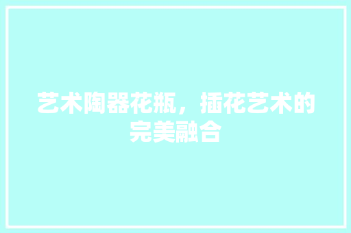 艺术陶器花瓶，插花艺术的完美融合 番茄种植技巧