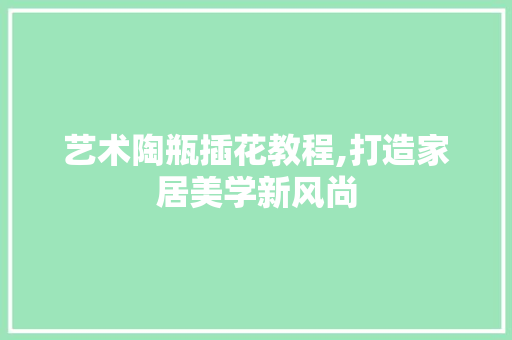 艺术陶瓶插花教程,打造家居美学新风尚 番茄病虫害防治