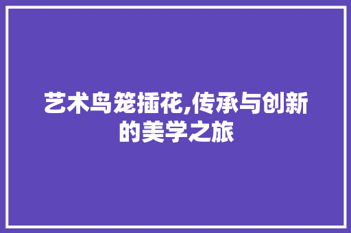 艺术鸟笼插花,传承与创新的美学之旅