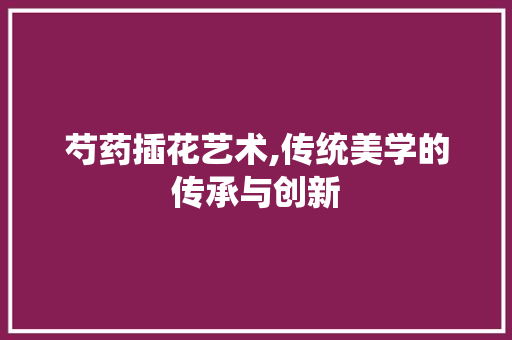 芍药插花艺术,传统美学的传承与创新