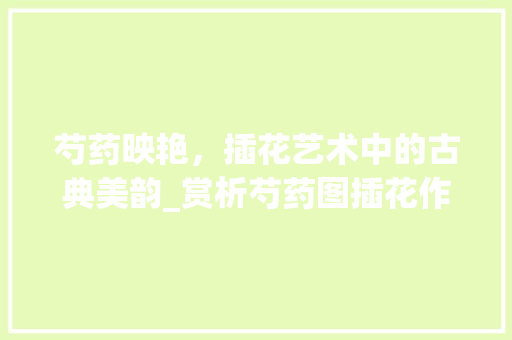 芍药映艳，插花艺术中的古典美韵_赏析芍药图插花作品