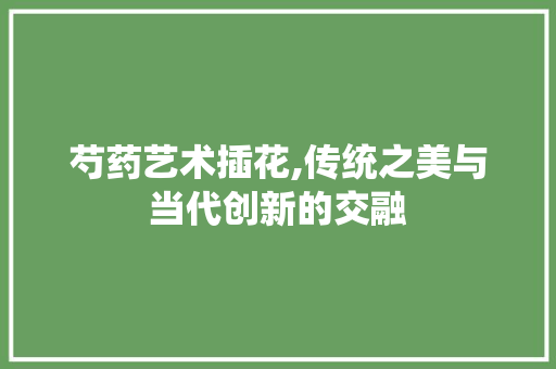 芍药艺术插花,传统之美与当代创新的交融