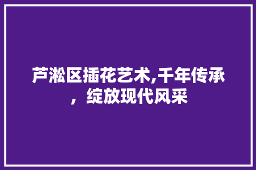 芦淞区插花艺术,千年传承，绽放现代风采 花朵知识