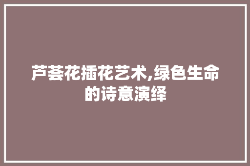 芦荟花插花艺术,绿色生命的诗意演绎