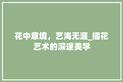 花中意境，艺海无涯_插花艺术的深邃美学