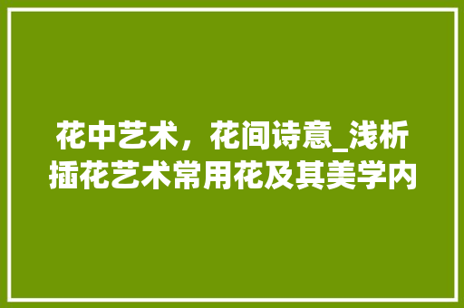 花中艺术，花间诗意_浅析插花艺术常用花及其美学内涵 种植技巧