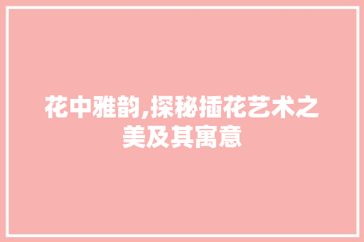 花中雅韵,探秘插花艺术之美及其寓意 花朵知识