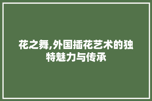 花之舞,外国插花艺术的独特魅力与传承 植物种类