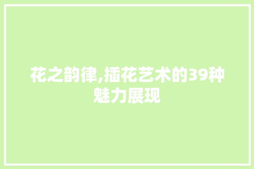 花之韵律,插花艺术的39种魅力展现 农业常识