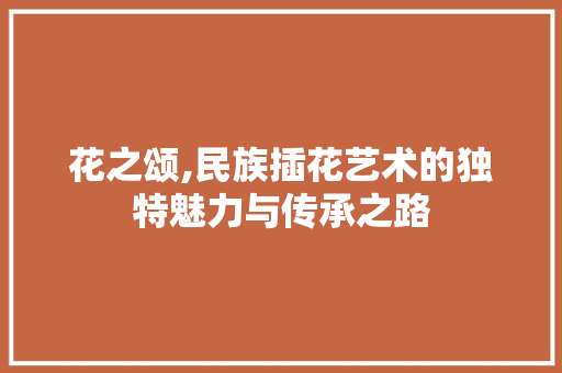花之颂,民族插花艺术的独特魅力与传承之路
