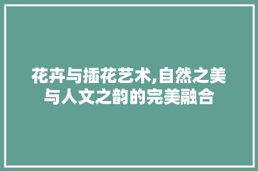 花卉与插花艺术,自然之美与人文之韵的完美融合 土壤施肥