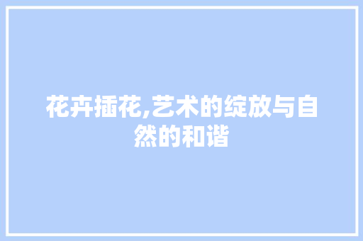 花卉插花,艺术的绽放与自然的和谐 种植技巧