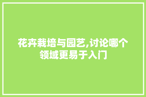 花卉栽培与园艺,讨论哪个领域更易于入门 种植技巧