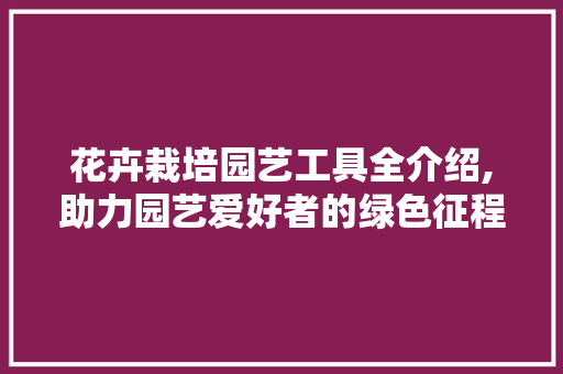 花卉栽培园艺工具全介绍,助力园艺爱好者的绿色征程