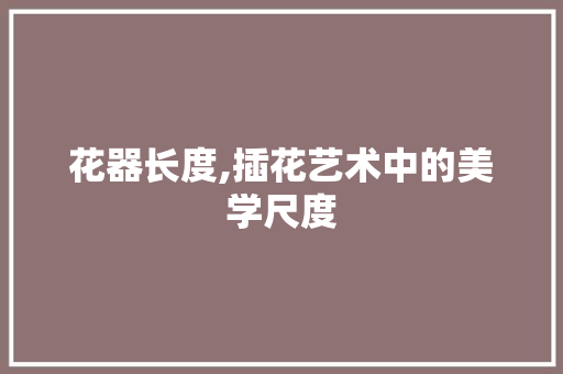 花器长度,插花艺术中的美学尺度 番茄病虫害防治