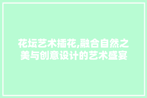 花坛艺术插花,融合自然之美与创意设计的艺术盛宴