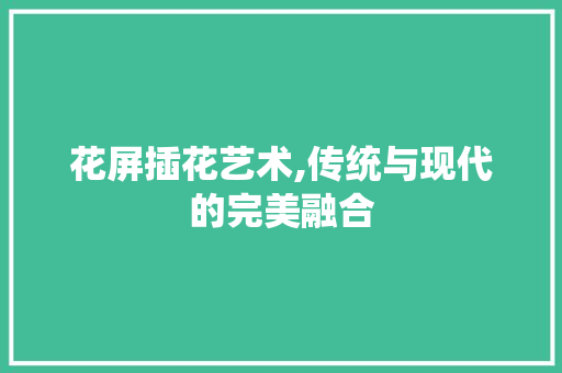 花屏插花艺术,传统与现代的完美融合 花朵知识