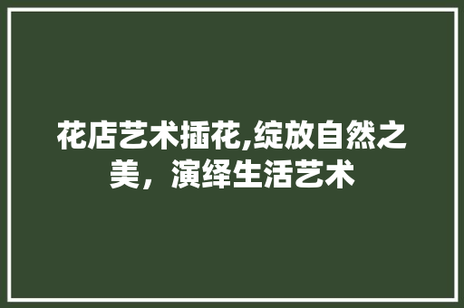 花店艺术插花,绽放自然之美，演绎生活艺术 番茄种植技巧