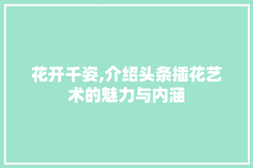 花开千姿,介绍头条插花艺术的魅力与内涵 番茄种植技巧