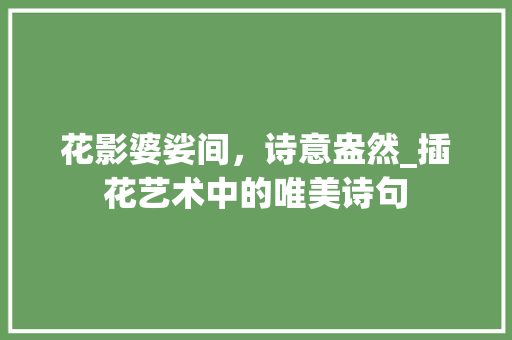 花影婆娑间，诗意盎然_插花艺术中的唯美诗句 番茄病虫害防治