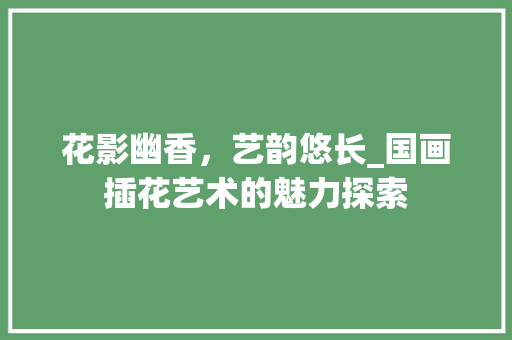 花影幽香，艺韵悠长_国画插花艺术的魅力探索
