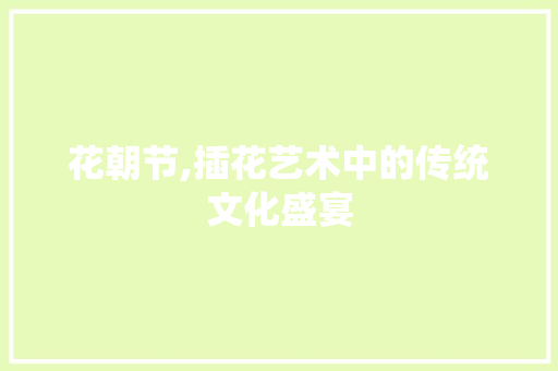 花朝节,插花艺术中的传统文化盛宴 农业常识
