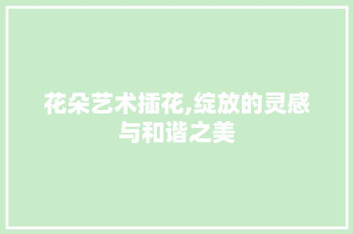 花朵艺术插花,绽放的灵感与和谐之美 农业常识
