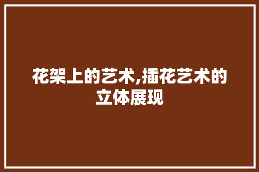 花架上的艺术,插花艺术的立体展现 番茄病虫害防治