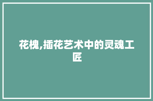 花槐,插花艺术中的灵魂工匠 花朵知识