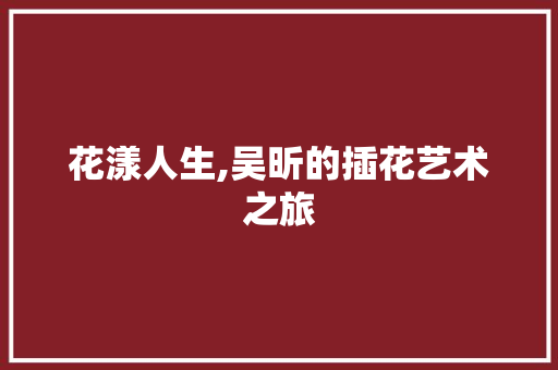 花漾人生,吴昕的插花艺术之旅 花朵知识
