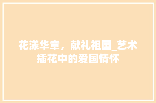 花漾华章，献礼祖国_艺术插花中的爱国情怀 土壤施肥