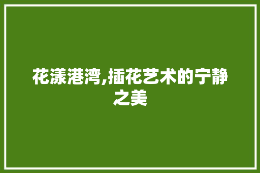 花漾港湾,插花艺术的宁静之美 农业常识