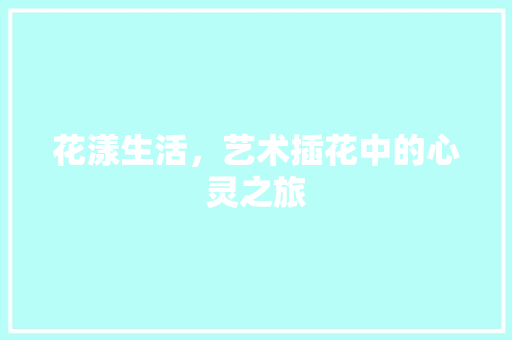 花漾生活，艺术插花中的心灵之旅 番茄种植技巧