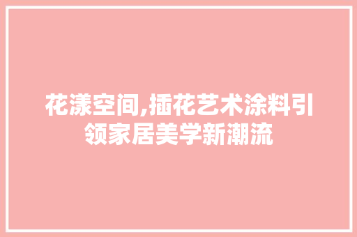 花漾空间,插花艺术涂料引领家居美学新潮流 花朵知识