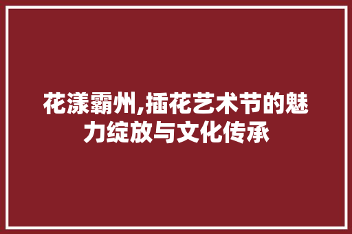 花漾霸州,插花艺术节的魅力绽放与文化传承 土壤施肥