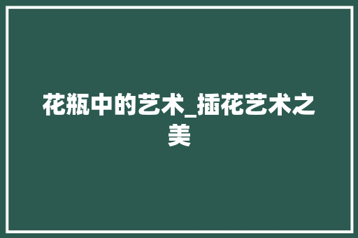 花瓶中的艺术_插花艺术之美 花朵知识