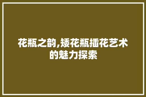 花瓶之韵,矮花瓶插花艺术的魅力探索 番茄种植技巧