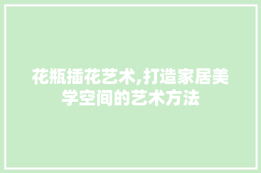 花瓶插花艺术,打造家居美学空间的艺术方法 番茄病虫害防治