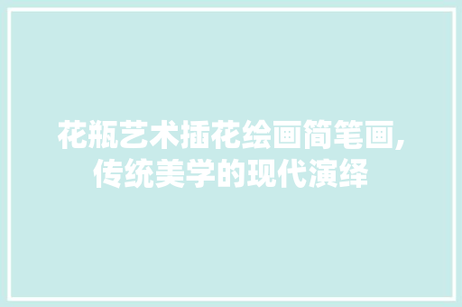 花瓶艺术插花绘画简笔画,传统美学的现代演绎