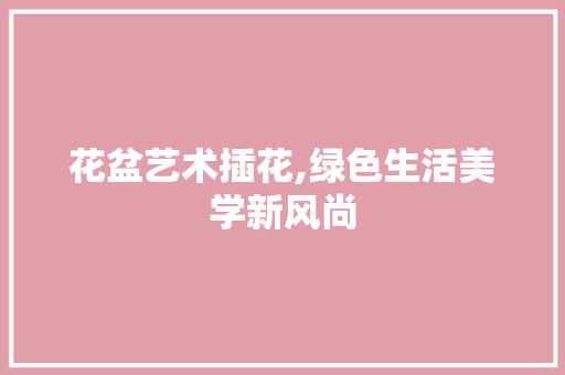 花盆艺术插花,绿色生活美学新风尚