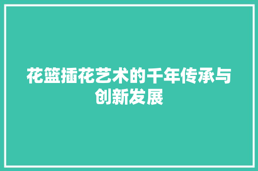 花篮插花艺术的千年传承与创新发展