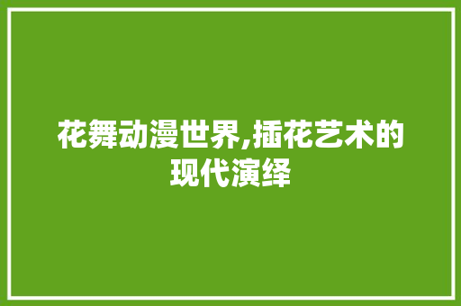 花舞动漫世界,插花艺术的现代演绎 种植技巧