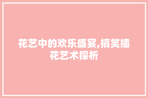 花艺中的欢乐盛宴,搞笑插花艺术探析