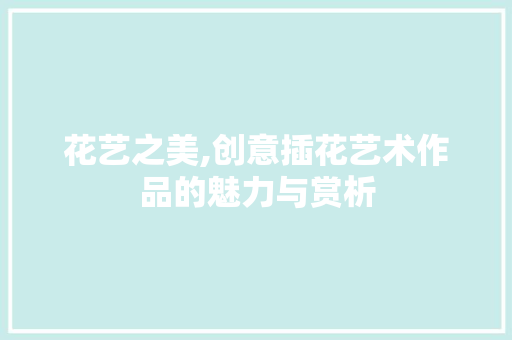 花艺之美,创意插花艺术作品的魅力与赏析 种植技巧