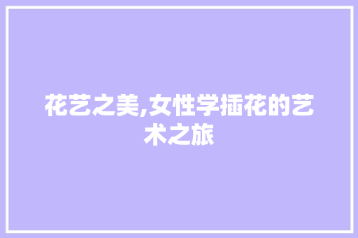 花艺之美,女性学插花的艺术之旅 花朵知识