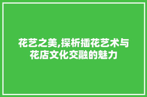 花艺之美,探析插花艺术与花店文化交融的魅力 番茄病虫害防治